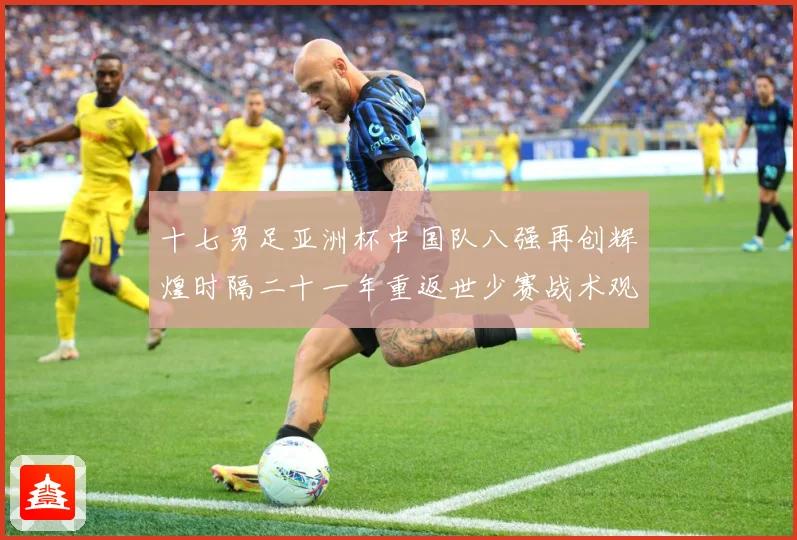 十七男足亚洲杯中国队八强再创辉煌时隔二十一年重返世少赛战术观察