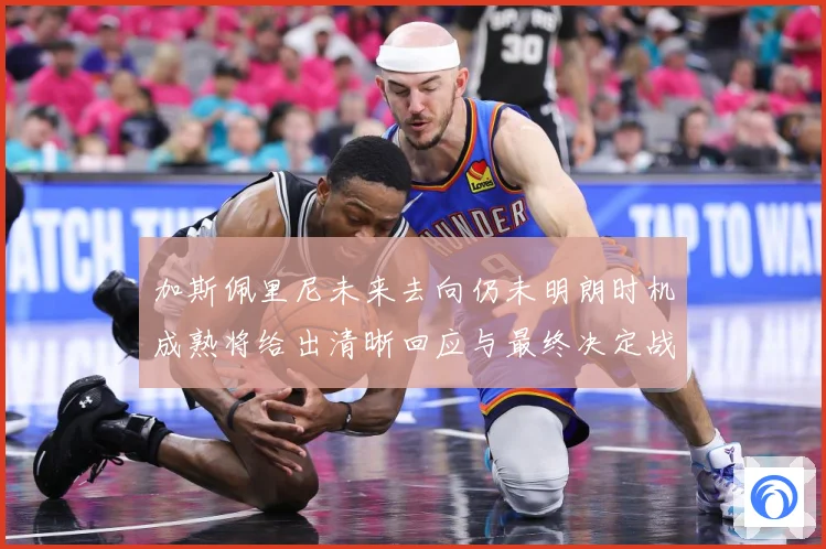 加斯佩里尼未来去向仍未明朗时机成熟将给出清晰回应与最终决定战术观察