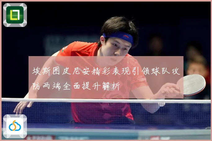 埃斯图皮尼安精彩表现引领球队攻防两端全面提升解析