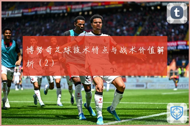 博努奇足球技术特点与战术价值解析（2）