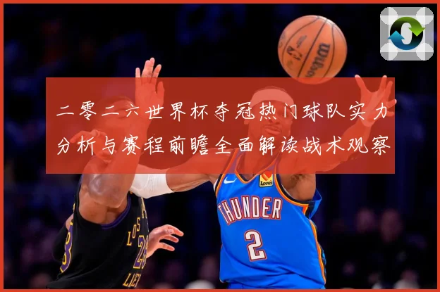 二零二六世界杯夺冠热门球队实力分析与赛程前瞻全面解读战术观察