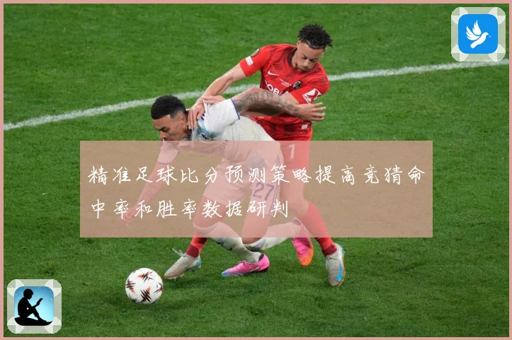 精准足球比分预测策略提高竞猜命中率和胜率数据研判