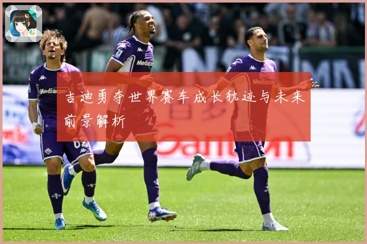 吉迪勇夺世界赛车成长轨迹与未来前景解析