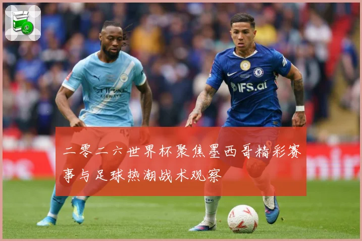 二零二六世界杯聚焦墨西哥精彩赛事与足球热潮战术观察