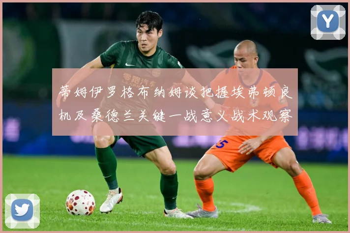蒂姆伊罗格布纳姆谈把握埃弗顿良机及桑德兰关键一战意义战术观察