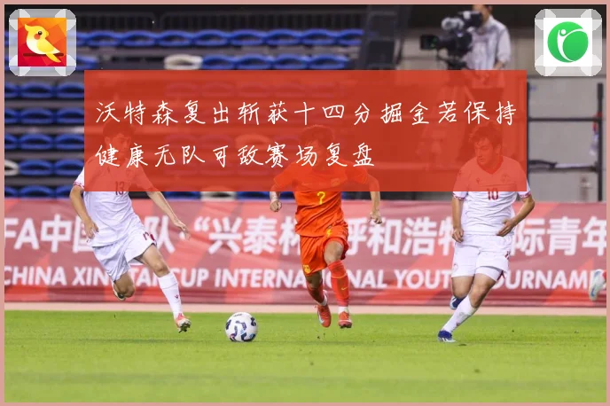 沃特森复出斩获十四分掘金若保持健康无队可敌赛场复盘
