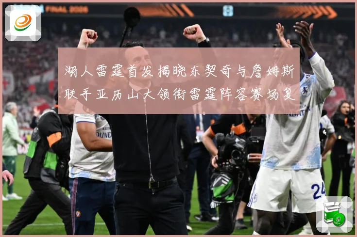 湖人雷霆首发揭晓东契奇与詹姆斯联手亚历山大领衔雷霆阵容赛场复盘
