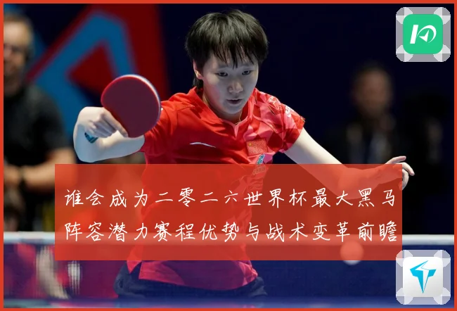 谁会成为二零二六世界杯最大黑马阵容潜力赛程优势与战术变革前瞻数据研判