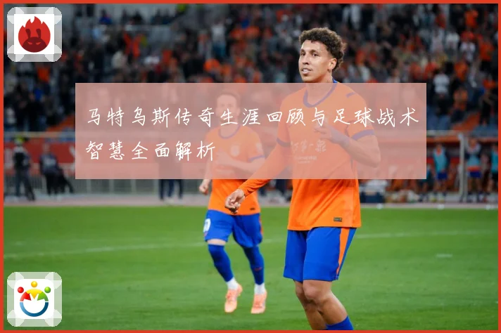 马特乌斯传奇生涯回顾与足球战术智慧全面解析