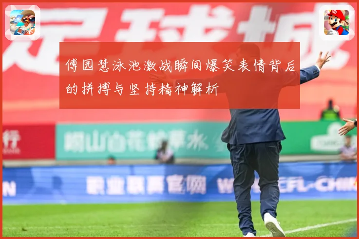 傅园慧泳池激战瞬间爆笑表情背后的拼搏与坚持精神解析
