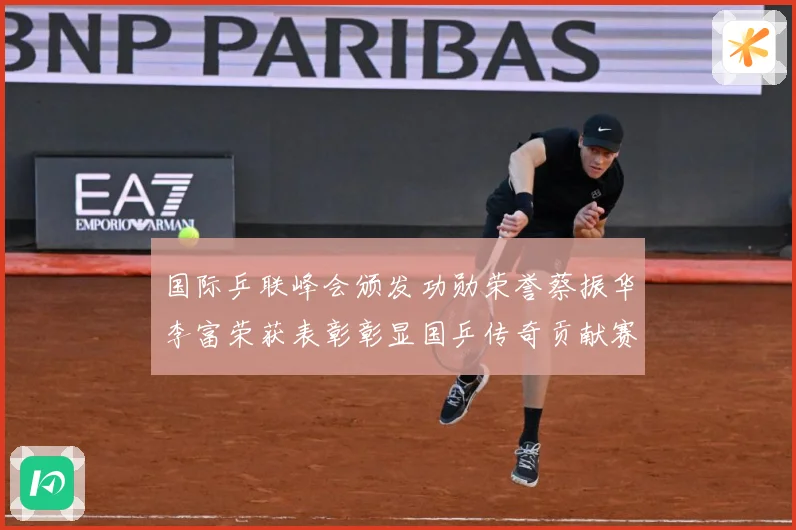 国际乒联峰会颁发功勋荣誉蔡振华李富荣获表彰彰显国乒传奇贡献赛场解读