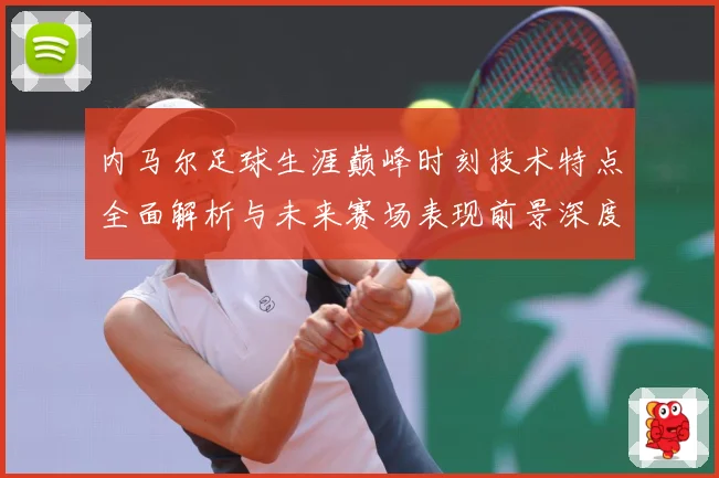 内马尔足球生涯巅峰时刻技术特点全面解析与未来赛场表现前景深度展望及传奇故事