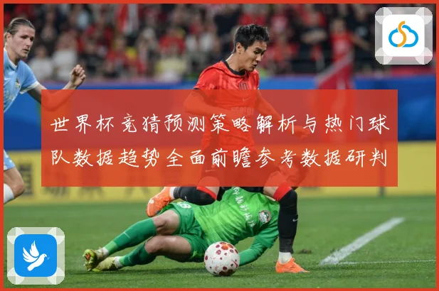 世界杯竞猜预测策略解析与热门球队数据趋势全面前瞻参考数据研判