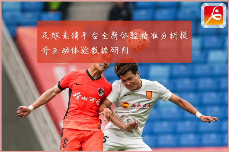 足球竞猜平台全新体验精准分析提升互动体验数据研判
