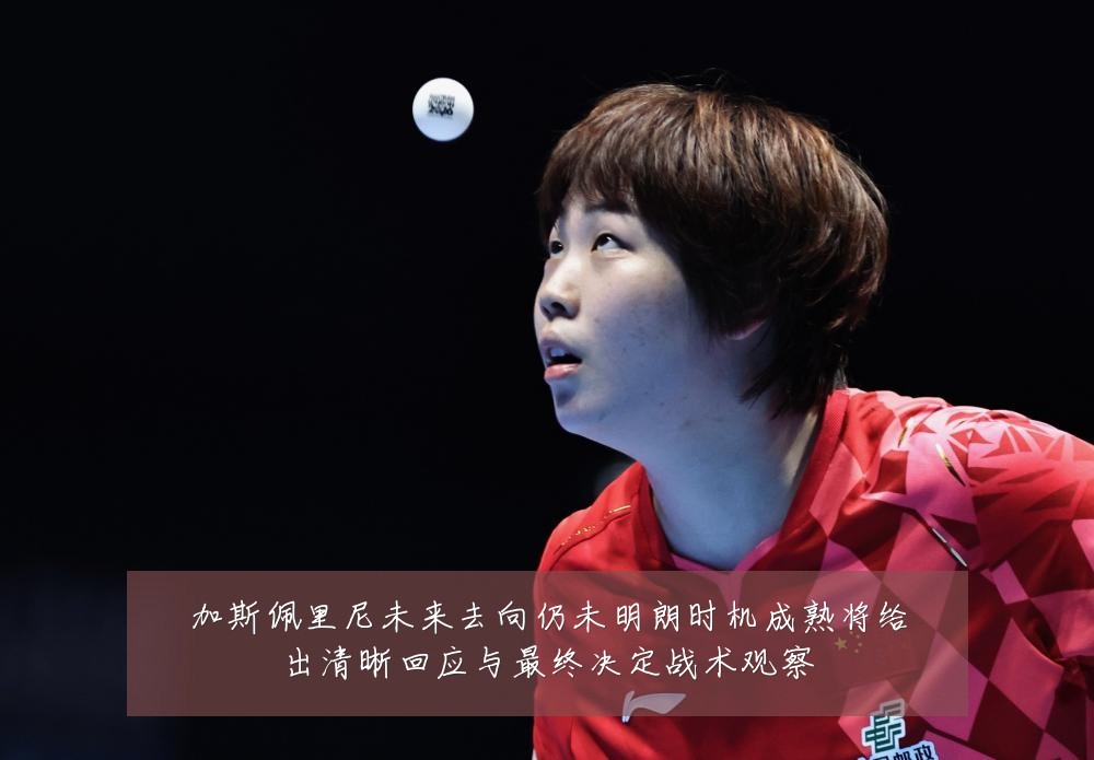 加斯佩里尼未来去向仍未明朗时机成熟将给出清晰回应与最终决定战术观察