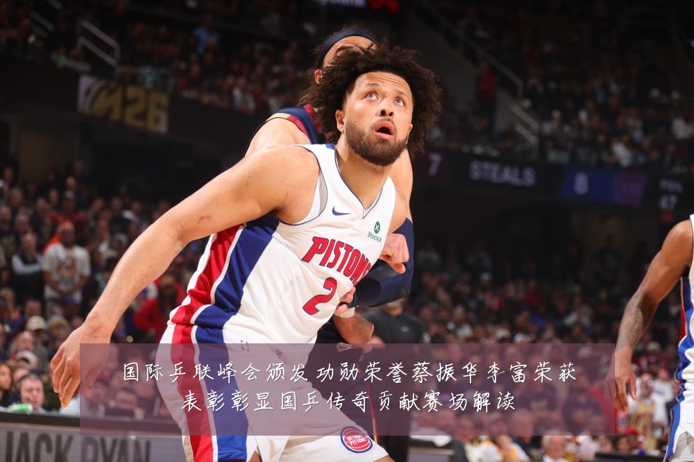 国际乒联峰会颁发功勋荣誉蔡振华李富荣获表彰彰显国乒传奇贡献赛场解读