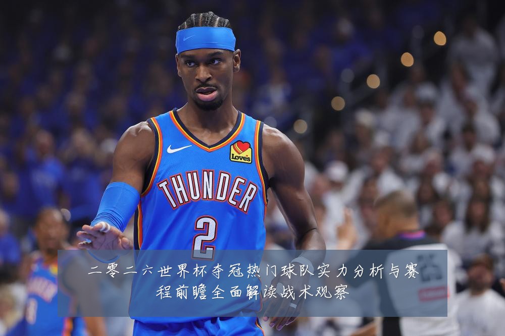 二零二六世界杯夺冠热门球队实力分析与赛程前瞻全面解读战术观察