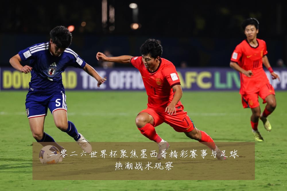 二零二六世界杯聚焦墨西哥精彩赛事与足球热潮战术观察