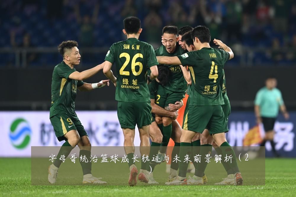字母哥统治篮球成长轨迹与未来前景解析（2）